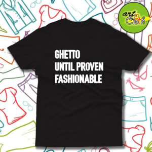 Ghetto Until Proven Fashionable T Shirt