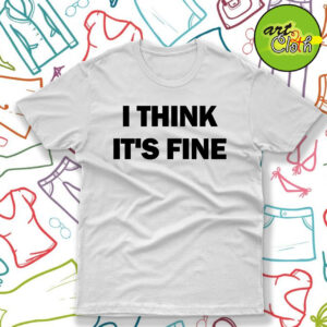 I Think Its Fine T Shirt