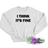 I Think Its Fine Sweatshirt 