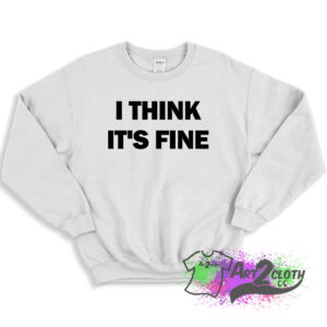 I Think Its Fine Sweatshirt 