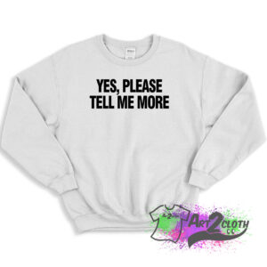 Yes please tell me more Sweatshirt 