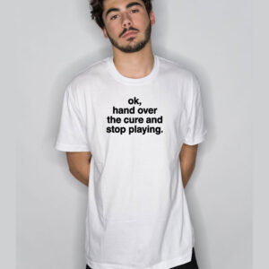 Ok Hand Over The Cure And Stop Playing T-Shirt